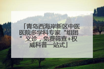青岛西海岸新区中医医院多学科专家“组团”义诊，免费筛查+权威科普一站式