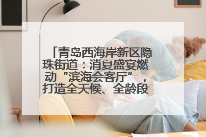 青岛西海岸新区隐珠街道：消夏盛宴燃动“滨海会客厅”，打造全天候、全龄段消费生态圈