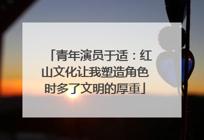 青年演员于适：红山文化让我塑造角色时多了文明的厚重
