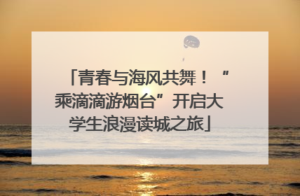 青春与海风共舞！“乘滴滴游烟台”开启大学生浪漫读城之旅