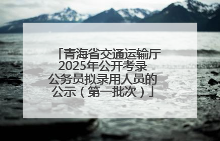 青海省交通运输厅2025年公开考录公务员拟录用人员的公示（第一批次）