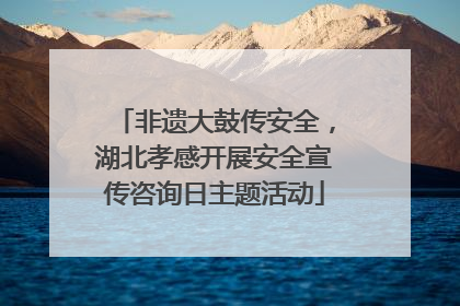 非遗大鼓传安全，湖北孝感开展安全宣传咨询日主题活动