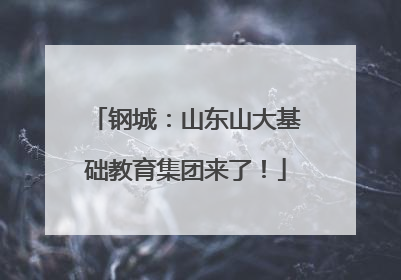钢城：山东山大基础教育集团来了！