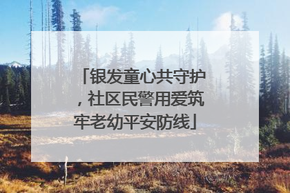 银发童心共守护，社区民警用爱筑牢老幼平安防线