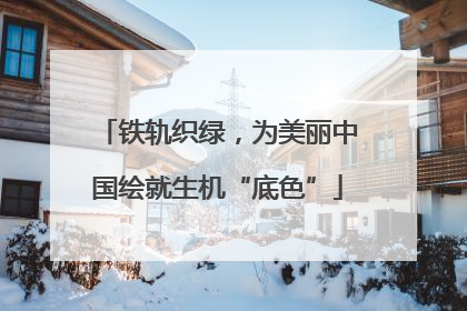 铁轨织绿，为美丽中国绘就生机“底色”