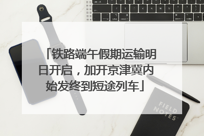 铁路端午假期运输明日开启，加开京津冀内始发终到短途列车