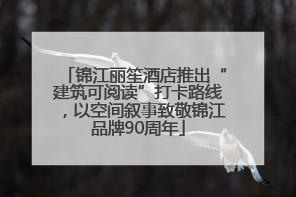 锦江丽笙酒店推出“建筑可阅读”打卡路线，以空间叙事致敬锦江品牌90周年