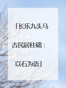 长乐九头马古民居柱础：以石为语