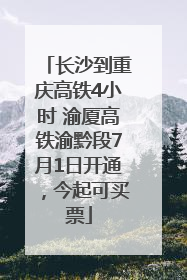 长沙到重庆高铁4小时 渝厦高铁渝黔段7月1日开通，今起可买票