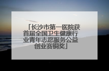 长沙市第一医院获首届全国卫生健康行业青年志愿服务公益创业赛铜奖