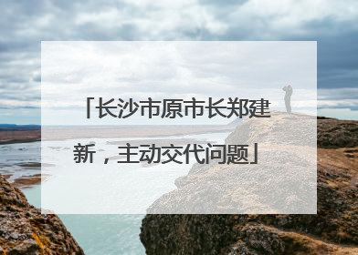 长沙市原市长郑建新，主动交代问题