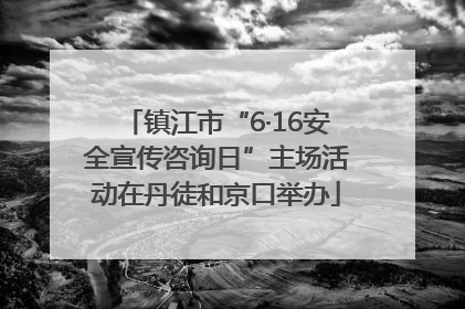 镇江市“6·16安全宣传咨询日”主场活动在丹徒和京口举办