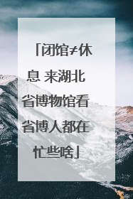 闭馆≠休息 来湖北省博物馆看省博人都在忙些啥