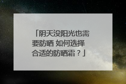 阴天没阳光也需要防晒 如何选择合适的防晒霜？
