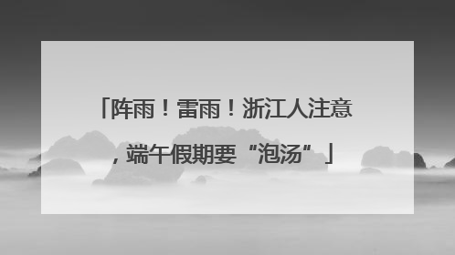 阵雨！雷雨！浙江人注意，端午假期要“泡汤”