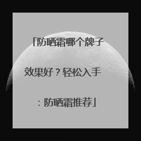 防晒霜哪个牌子效果好？轻松入手：防晒霜推荐