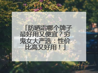 防晒霜哪个牌子最好用又便宜？穷鬼女大严选：性价比高又好用！