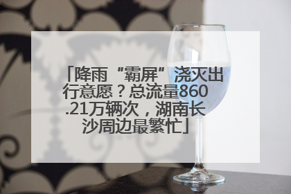 降雨“霸屏”浇灭出行意愿？总流量860.21万辆次，湖南长沙周边最繁忙