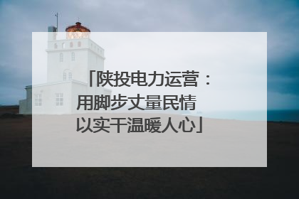陕投电力运营：用脚步丈量民情 以实干温暖人心