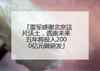 雷军感谢北京这片沃土，透露未来五年将投入2000亿元做研发