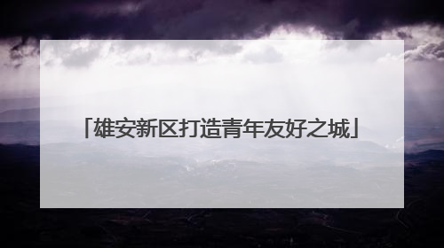 雄安新区打造青年友好之城
