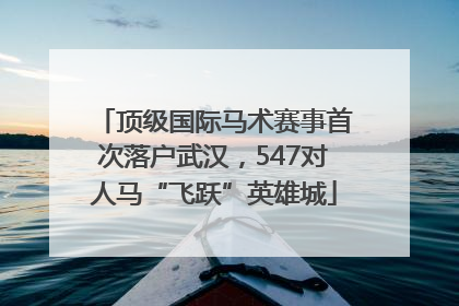 顶级国际马术赛事首次落户武汉，547对人马“飞跃”英雄城