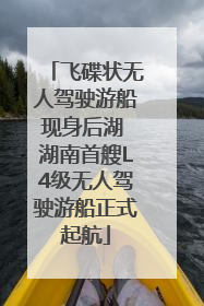 飞碟状无人驾驶游船现身后湖 湖南首艘L4级无人驾驶游船正式起航