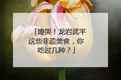 馋哭！龙岩武平这些非遗美食，你吃过几种？