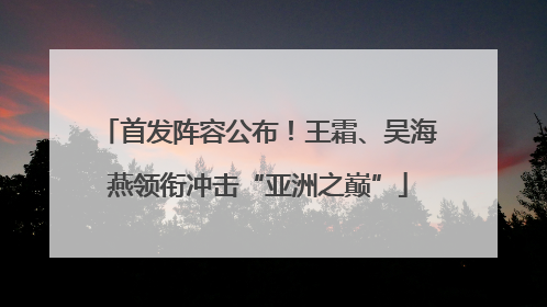 首发阵容公布！王霜、吴海燕领衔冲击“亚洲之巅”
