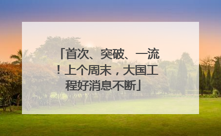 首次、突破、一流！上个周末，大国工程好消息不断