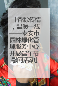香粽传情，温暖一线——泰安市园林绿化管理服务中心开展端午节慰问活动