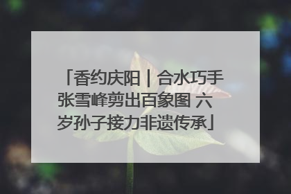 香约庆阳｜合水巧手张雪峰剪出百象图 六岁孙子接力非遗传承