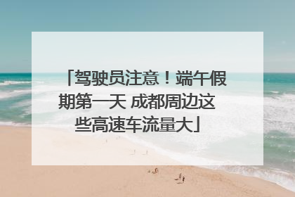 驾驶员注意！端午假期第一天 成都周边这些高速车流量大