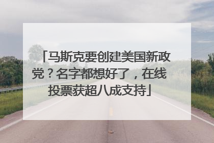 马斯克要创建美国新政党？名字都想好了，在线投票获超八成支持