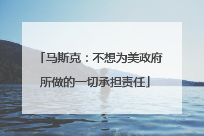 马斯克：不想为美政府所做的一切承担责任