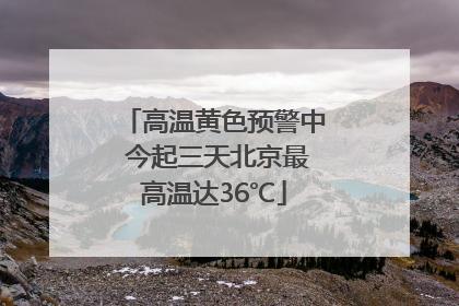 高温黄色预警中 今起三天北京最高温达36℃