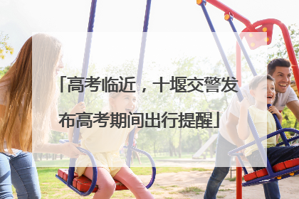 高考临近，十堰交警发布高考期间出行提醒