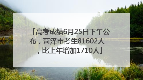 高考成绩6月25日下午公布，菏泽市考生81602人，比上年增加1710人