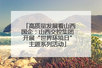 高质量发展看山西国企：山西交控集团开展“世界环境日”主题系列活动