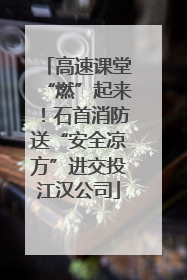 高速课堂“燃”起来！石首消防送“安全凉方”进交投江汉公司