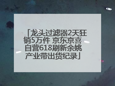 龙头过滤器2天狂销5万件 京东京喜自营618刷新余姚产业带出货纪录