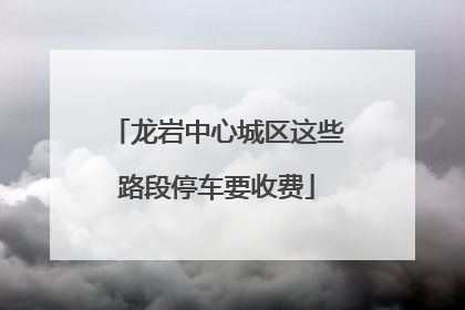 龙岩中心城区这些路段停车要收费