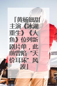 黄杨钿甜主演《冰湖重生》《人鱼》位列新剧片单，此前曾陷“天价耳环”风波