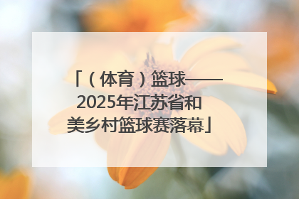 （体育）篮球——2025年江苏省和美乡村篮球赛落幕
