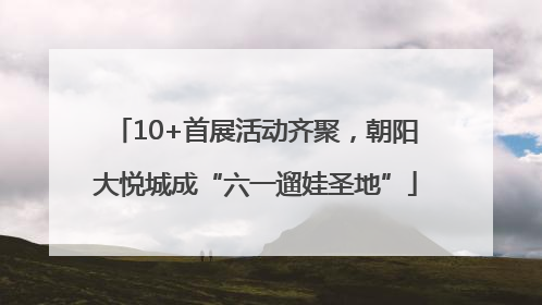 10+首展活动齐聚，朝阳大悦城成“六一遛娃圣地”