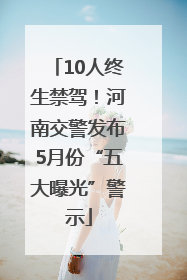 10人终生禁驾！河南交警发布5月份“五大曝光”警示