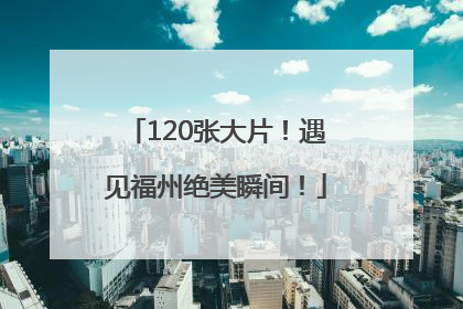 120张大片！遇见福州绝美瞬间！
