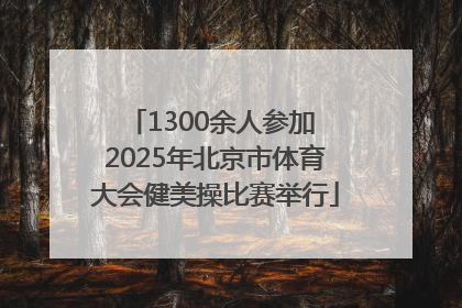 1300余人参加 2025年北京市体育大会健美操比赛举行