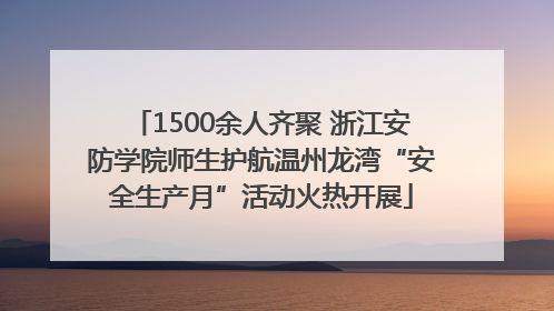 1500余人齐聚 浙江安防学院师生护航温州龙湾“安全生产月”活动火热开展
