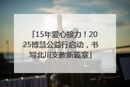 15年爱心接力！2025博慧公益行启动，书写北川支教新篇章